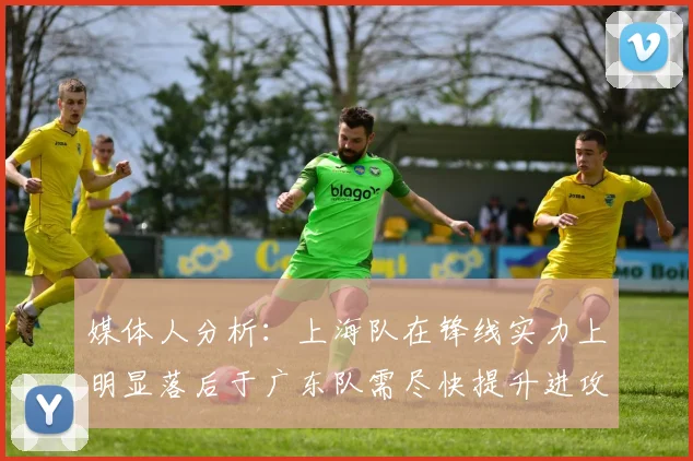 媒体人分析：上海队在锋线实力上明显落后于广东队需尽快提升进攻火力