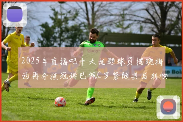 2025年直播吧十大话题球员揭晓梅西再夺桂冠姆巴佩C罗紧随其后利物浦三将入选