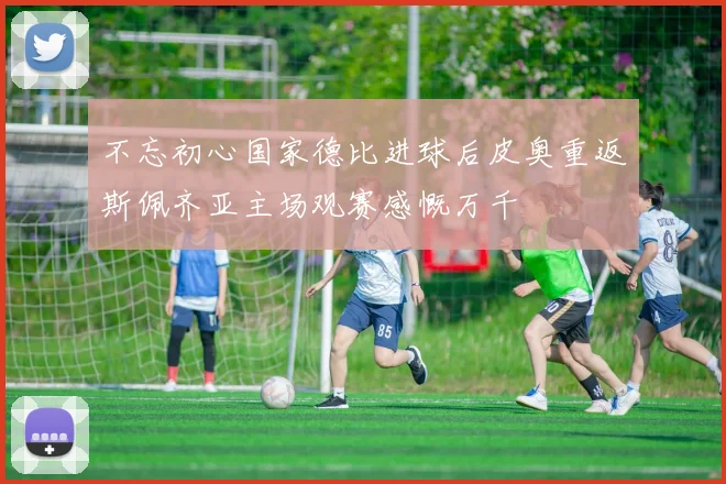 不忘初心国家德比进球后皮奥重返斯佩齐亚主场观赛感慨万千