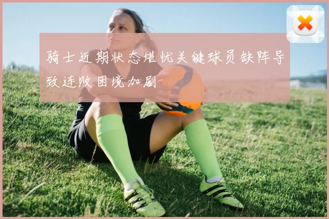 骑士近期状态堪忧关键球员缺阵导致连败困境加剧