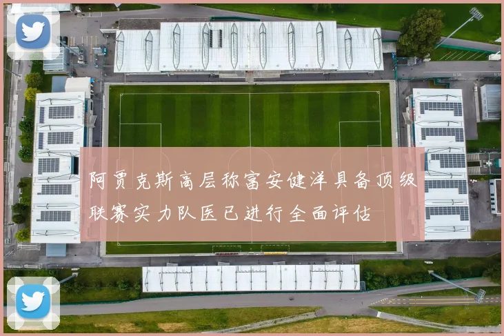 阿贾克斯高层称富安健洋具备顶级联赛实力队医已进行全面评估