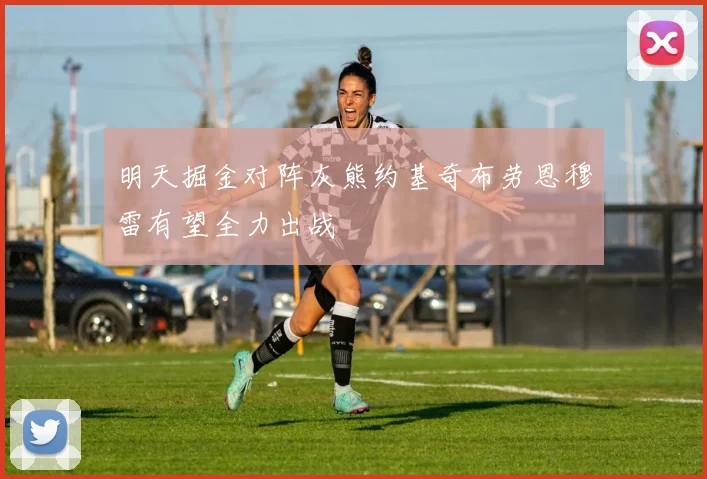 明天掘金对阵灰熊约基奇布劳恩穆雷有望全力出战