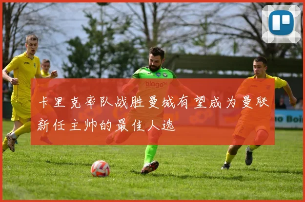 卡里克率队战胜曼城有望成为曼联新任主帅的最佳人选