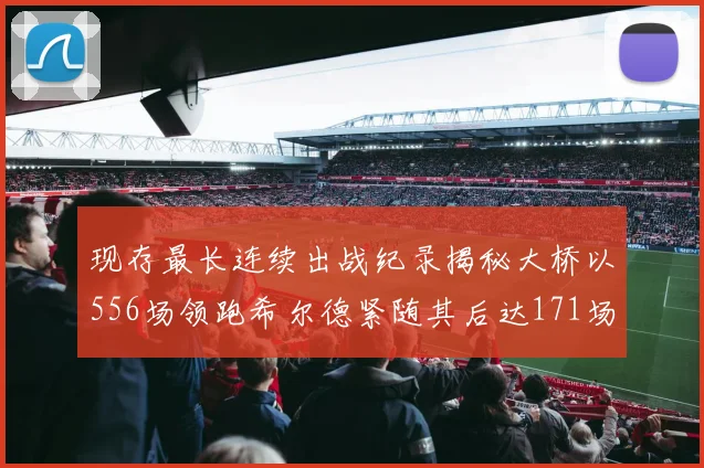 现存最长连续出战纪录揭秘大桥以556场领跑希尔德紧随其后达171场