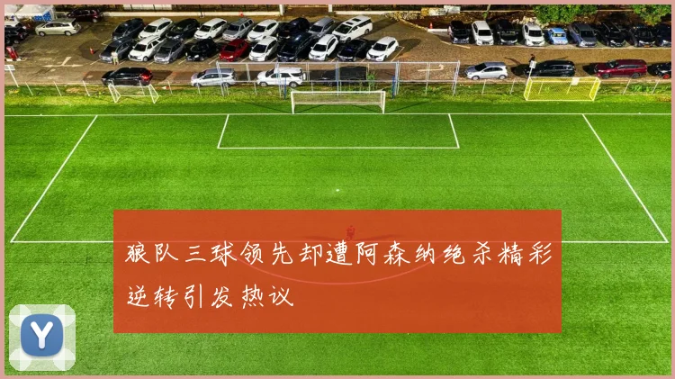 狼队三球领先却遭阿森纳绝杀精彩逆转引发热议