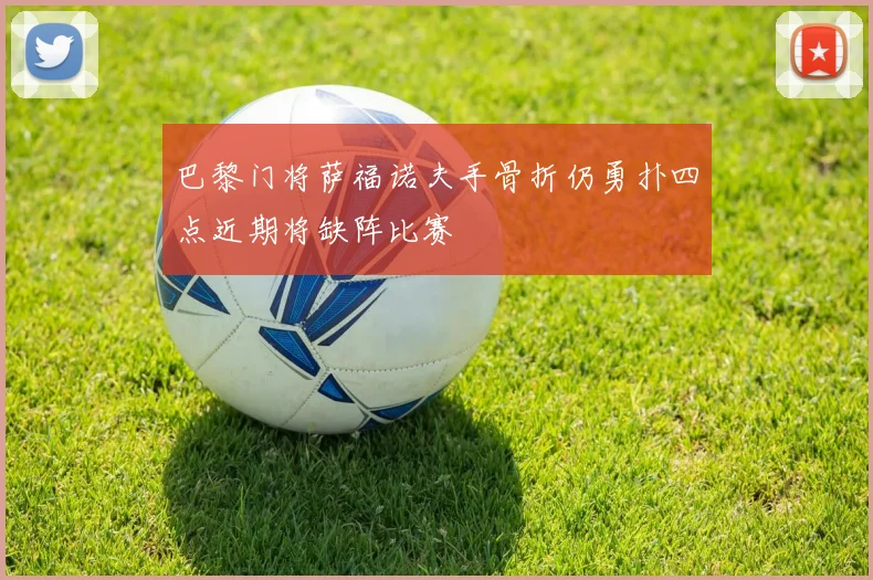 巴黎门将萨福诺夫手骨折仍勇扑四点近期将缺阵比赛