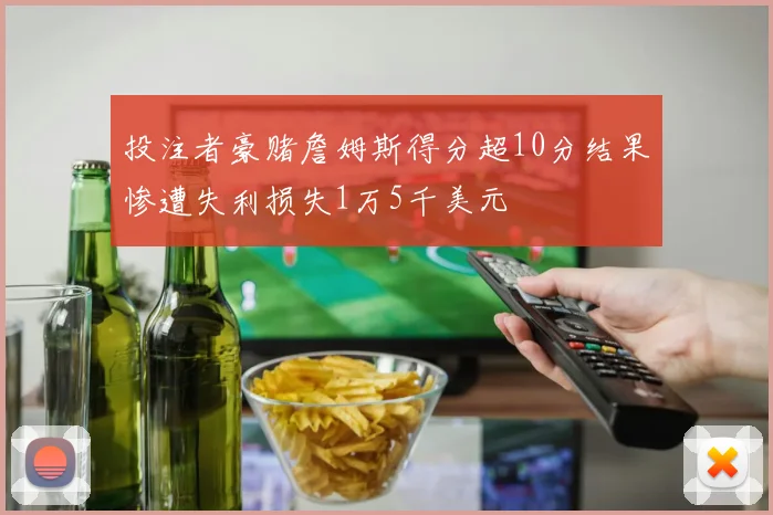 投注者豪赌詹姆斯得分超10分结果惨遭失利损失1万5千美元