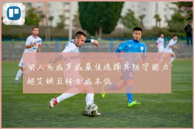 湖人或成罗威最佳选择其防守能力超艾顿且转会成本低