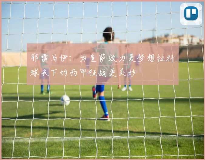 耶雷马伊：为皇萨效力是梦想拉科球衣下的西甲征战更美妙