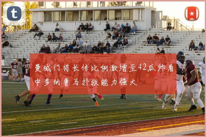 曼城门将长传比例激增至42瓜帅看中多纳鲁马扑救能力强大