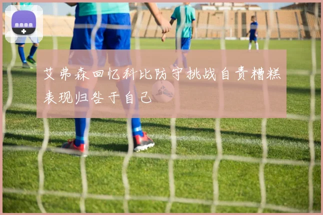 艾弗森回忆科比防守挑战自责糟糕表现归咎于自己