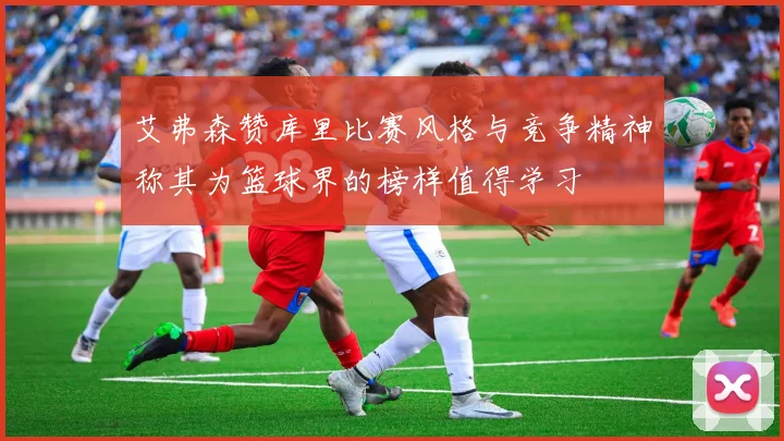 艾弗森赞库里比赛风格与竞争精神称其为篮球界的榜样值得学习