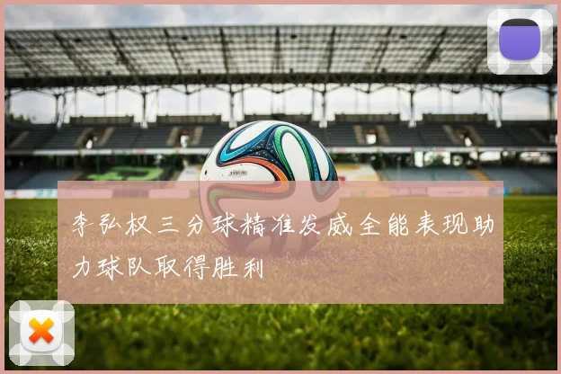 李弘权三分球精准发威全能表现助力球队取得胜利