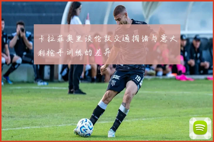 卡拉菲奥里谈伦敦交通拥堵与意大利枪手训练的差异