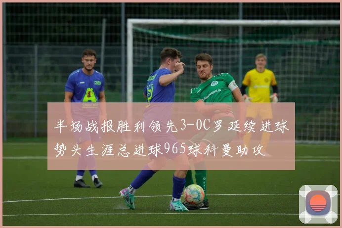 半场战报胜利领先3-0C罗延续进球势头生涯总进球965球科曼助攻