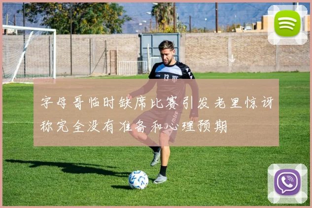 字母哥临时缺席比赛引发老里惊讶称完全没有准备和心理预期
