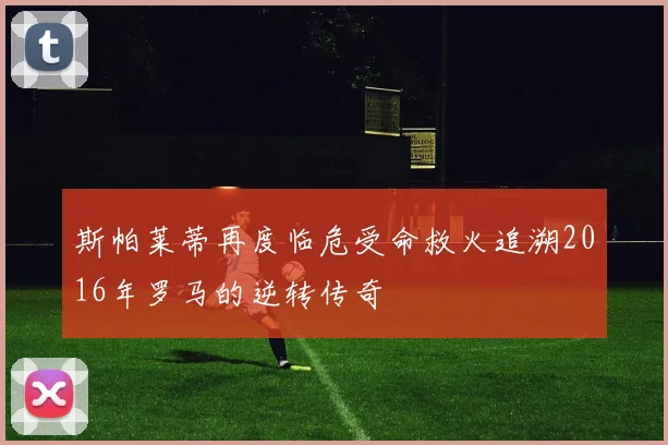 斯帕莱蒂再度临危受命救火追溯2016年罗马的逆转传奇