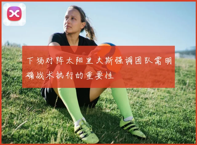 下场对阵太阳里夫斯强调团队需明确战术执行的重要性