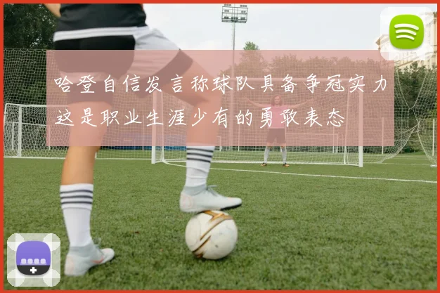 哈登自信发言称球队具备争冠实力这是职业生涯少有的勇敢表态
