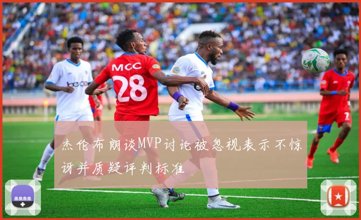 杰伦布朗谈MVP讨论被忽视表示不惊讶并质疑评判标准
