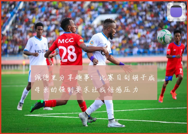 佩德里分享趣事：比赛日刮胡子成母亲的强制要求让我倍感压力