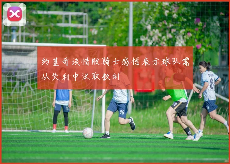 约基奇谈惜败骑士感悟表示球队需从失利中汲取教训