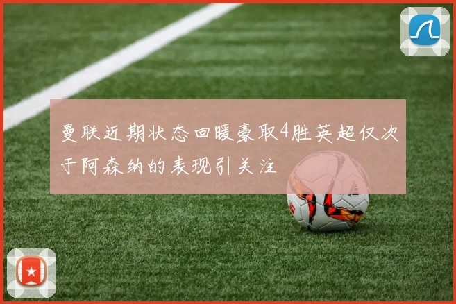 曼联近期状态回暖豪取4胜英超仅次于阿森纳的表现引关注