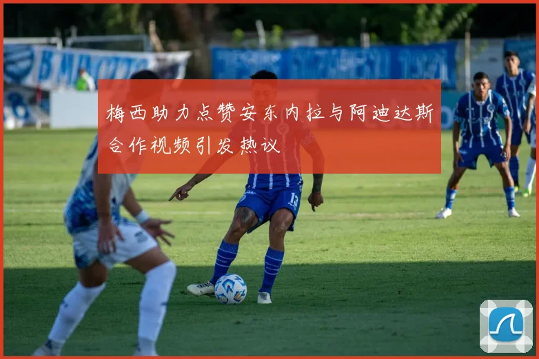 梅西助力点赞安东内拉与阿迪达斯合作视频引发热议