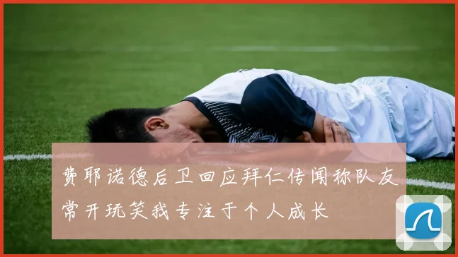 费耶诺德后卫回应拜仁传闻称队友常开玩笑我专注于个人成长