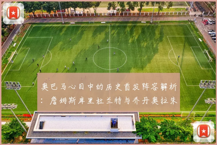奥巴马心目中的历史首发阵容解析：詹姆斯库里杜兰特与乔丹奥拉朱旺的传奇组合