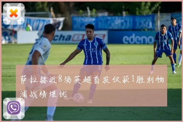 萨拉赫近8场英超首发仅获1胜利物浦战绩堪忧