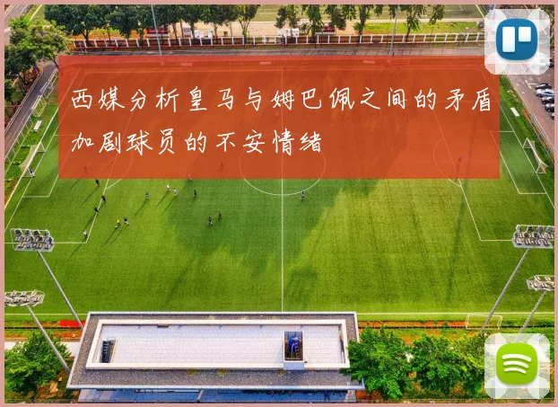 西媒分析皇马与姆巴佩之间的矛盾加剧球员的不安情绪
