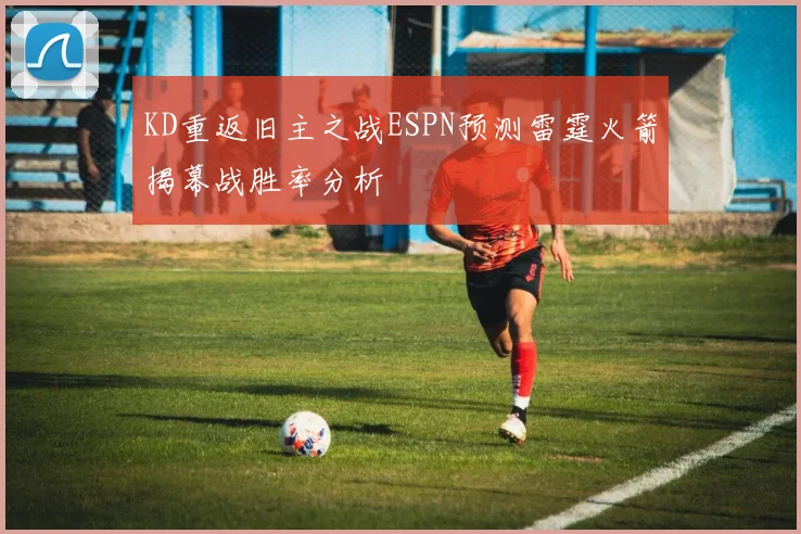KD重返旧主之战ESPN预测雷霆火箭揭幕战胜率分析