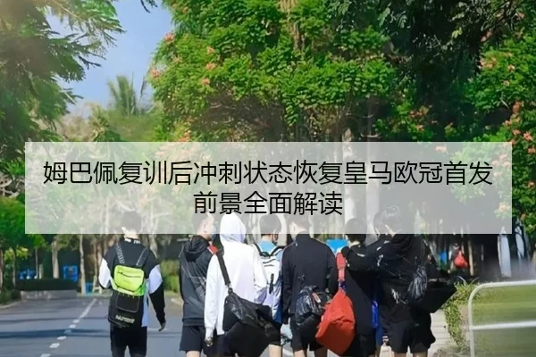姆巴佩复训后冲刺状态恢复皇马欧冠首发前景全面解读（MILANSPORT）